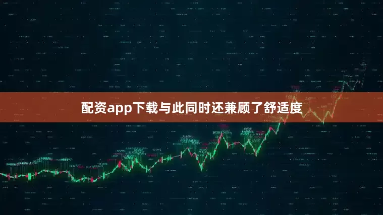 配资app下载与此同时还兼顾了舒适度