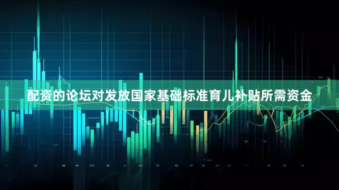 配资的论坛对发放国家基础标准育儿补贴所需资金