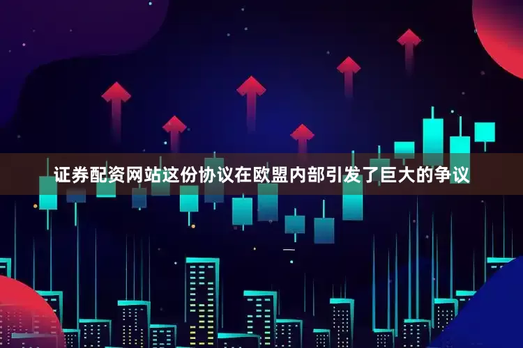 证券配资网站这份协议在欧盟内部引发了巨大的争议