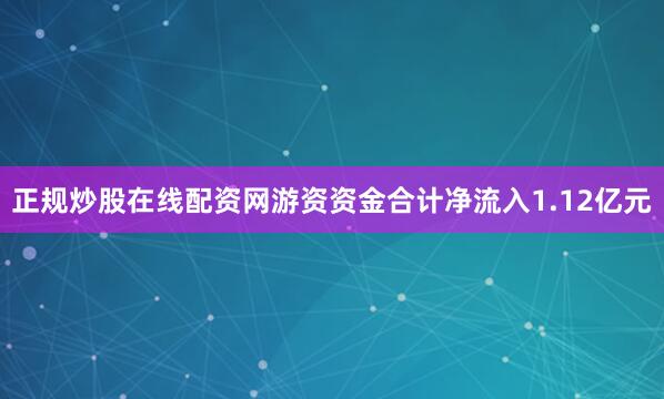 正规炒股在线配资网游资资金合计净流入1.12亿元