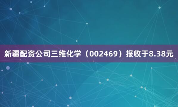 新疆配资公司三维化学（002469）报收于8.38元