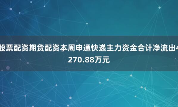 股票配资期货配资本周申通快递主力资金合计净流出4270.88万元