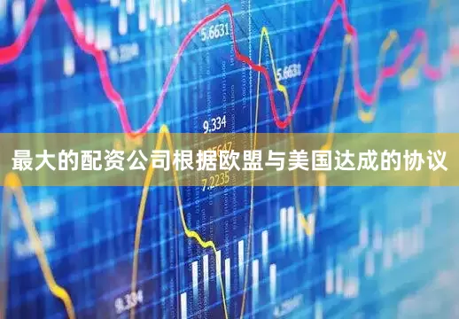 最大的配资公司根据欧盟与美国达成的协议