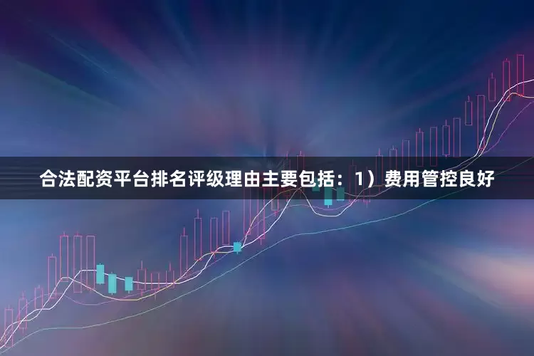 合法配资平台排名评级理由主要包括：1）费用管控良好