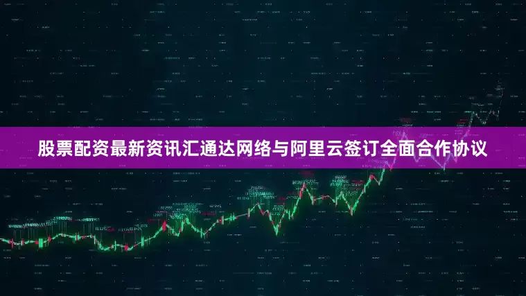 股票配资最新资讯汇通达网络与阿里云签订全面合作协议
