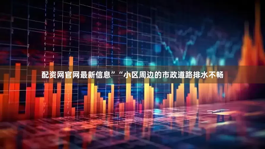 配资网官网最新信息”“小区周边的市政道路排水不畅