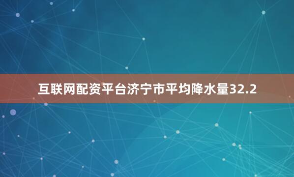 互联网配资平台济宁市平均降水量32.2
