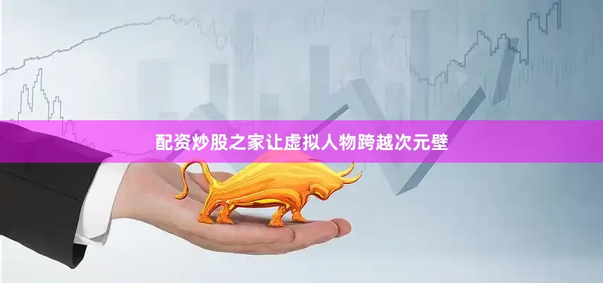 配资炒股之家让虚拟人物跨越次元壁