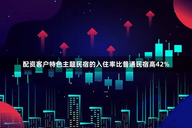 配资客户特色主题民宿的入住率比普通民宿高42%