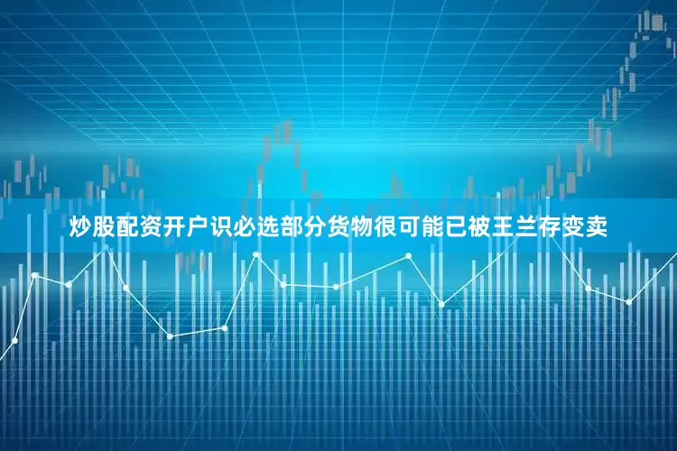 炒股配资开户识必选部分货物很可能已被王兰存变卖