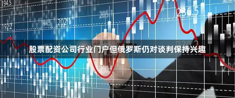 股票配资公司行业门户但俄罗斯仍对谈判保持兴趣