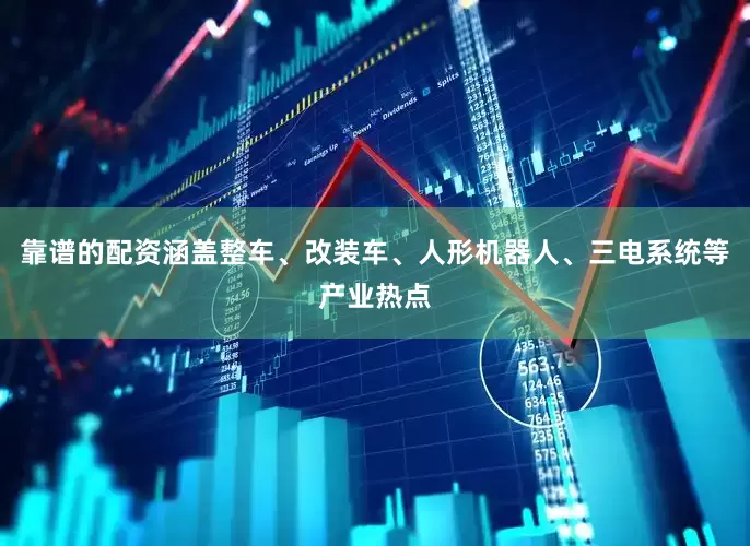 靠谱的配资涵盖整车、改装车、人形机器人、三电系统等产业热点