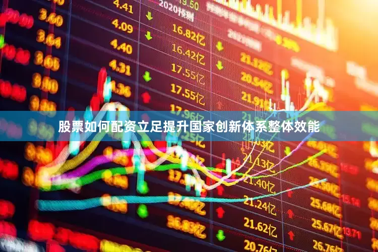 股票如何配资立足提升国家创新体系整体效能