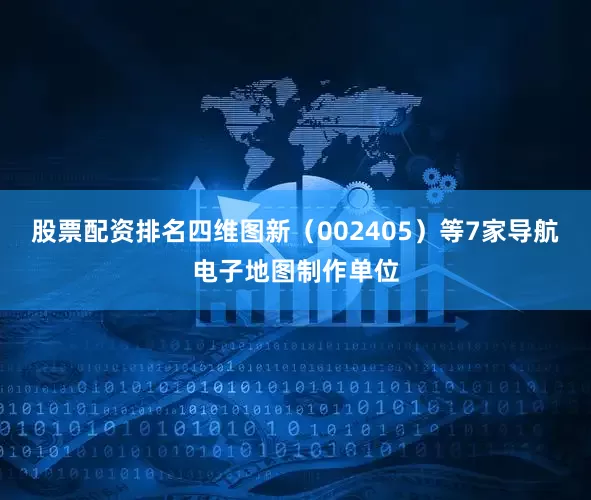 股票配资排名四维图新（002405）等7家导航电子地图制作单位