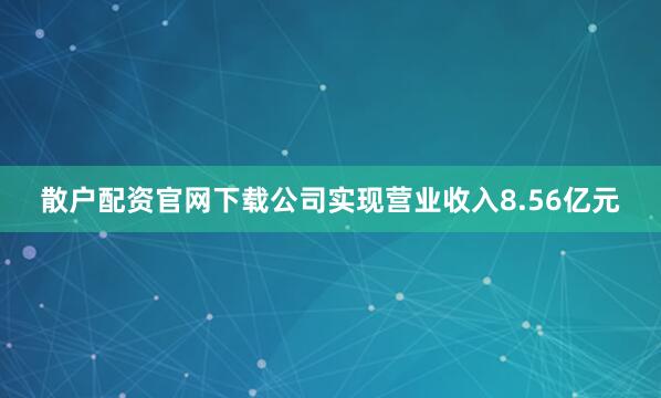 散户配资官网下载公司实现营业收入8.56亿元
