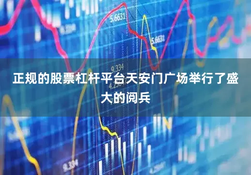 正规的股票杠杆平台天安门广场举行了盛大的阅兵