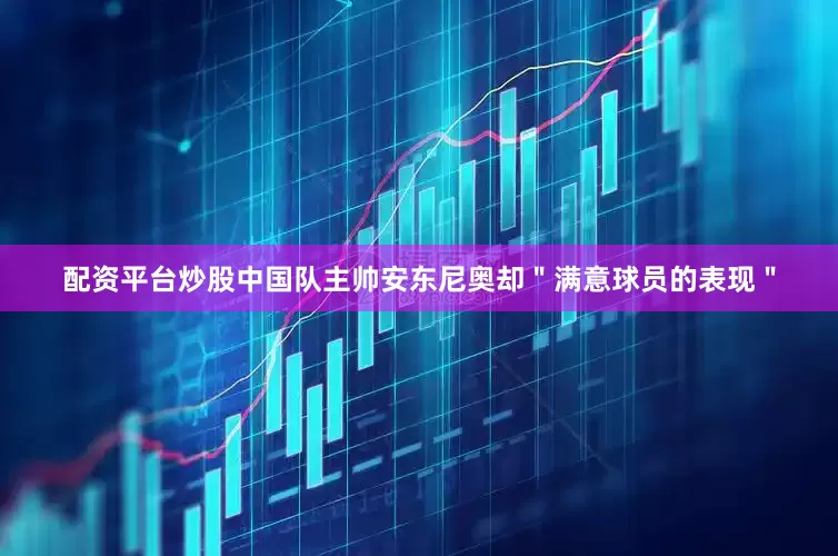 配资平台炒股中国队主帅安东尼奥却＂满意球员的表现＂