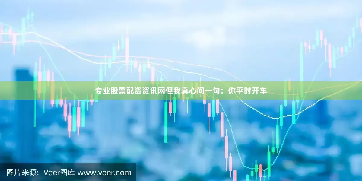 专业股票配资资讯网但我真心问一句：你平时开车