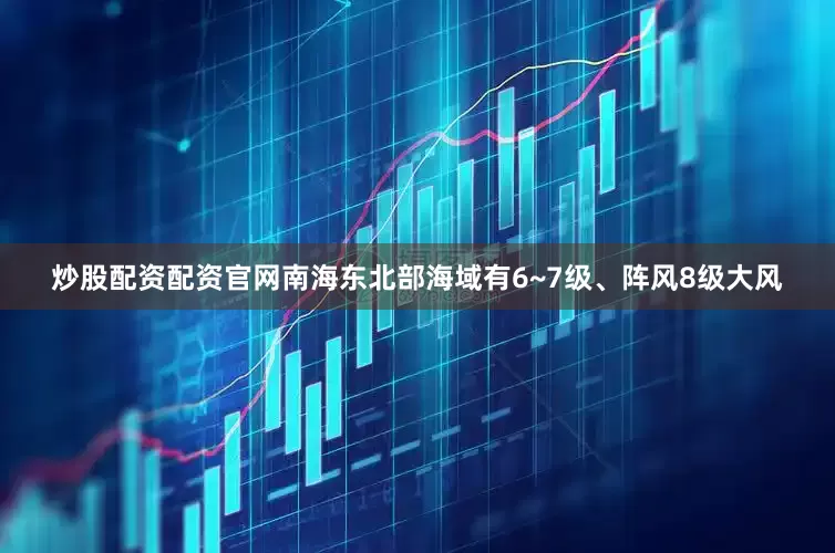 炒股配资配资官网南海东北部海域有6~7级、阵风8级大风