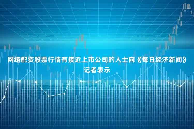 网络配资股票行情有接近上市公司的人士向《每日经济新闻》记者表示