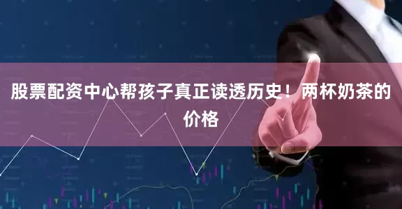 股票配资中心帮孩子真正读透历史！两杯奶茶的价格