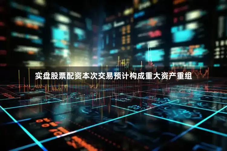 实盘股票配资本次交易预计构成重大资产重组
