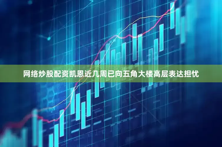 网络炒股配资凯恩近几周已向五角大楼高层表达担忧