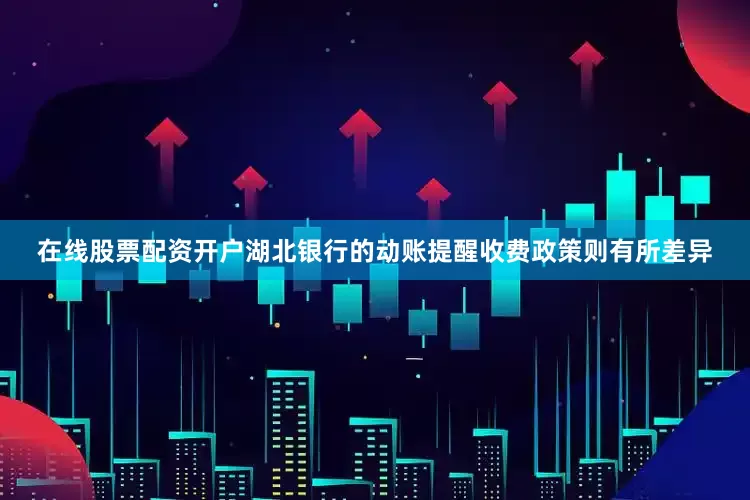 在线股票配资开户湖北银行的动账提醒收费政策则有所差异