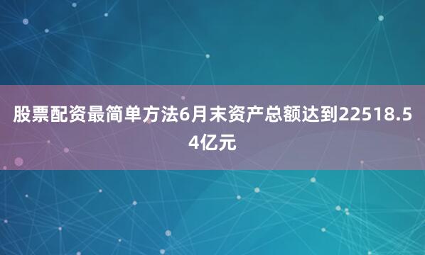 股票配资最简单方法6月末资产总额达到22518.54亿元