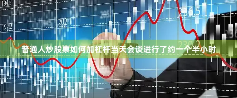 普通人炒股票如何加杠杆当天会谈进行了约一个半小时