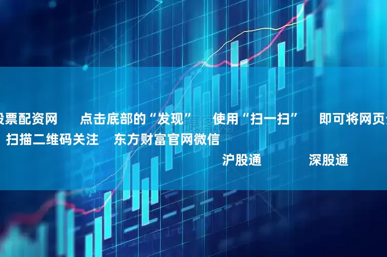 配资炒股中国股票配资网      点击底部的“发现”     使用“扫一扫”     即可将网页分享至朋友圈                            扫描二维码关注    东方财富官网微信                                                                        沪股通             深股通