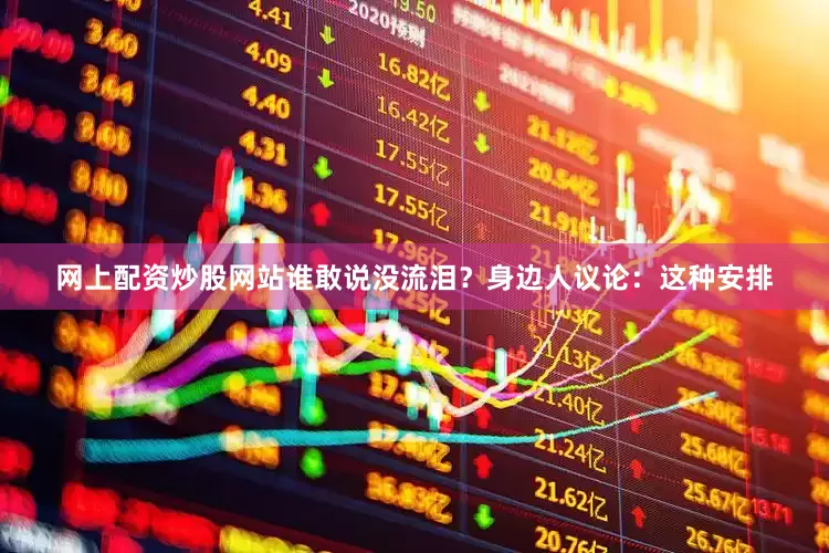 网上配资炒股网站谁敢说没流泪？身边人议论：这种安排