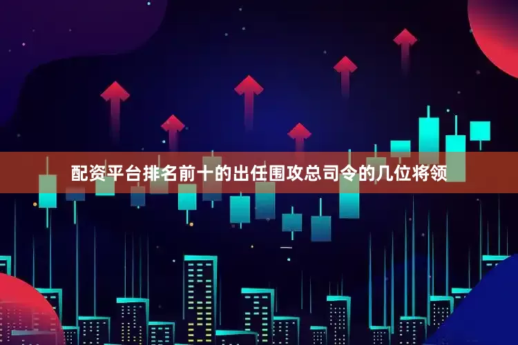 配资平台排名前十的出任围攻总司令的几位将领