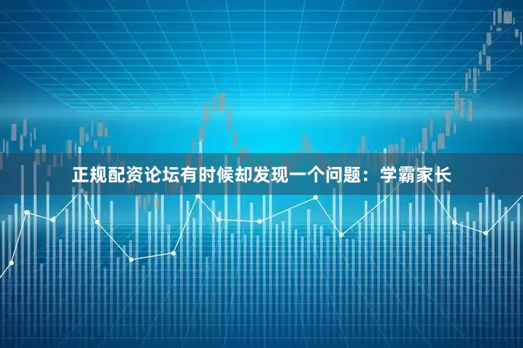 正规配资论坛有时候却发现一个问题：学霸家长