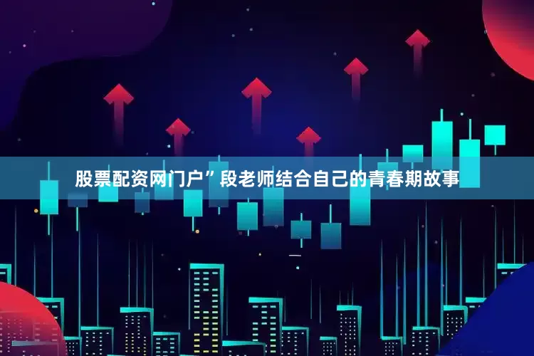 股票配资网门户”段老师结合自己的青春期故事
