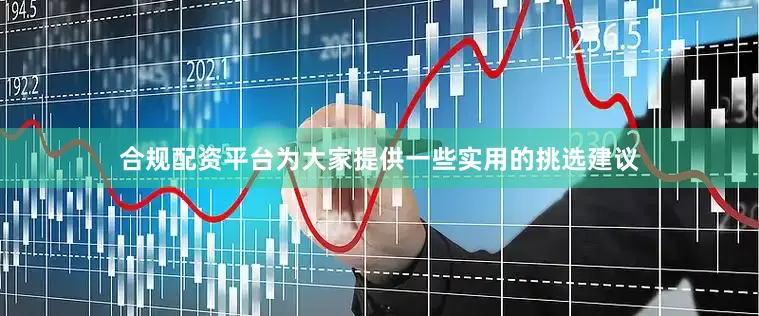 合规配资平台为大家提供一些实用的挑选建议