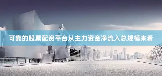 可靠的股票配资平台从主力资金净流入总规模来看