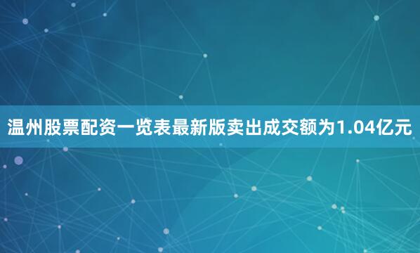 温州股票配资一览表最新版卖出成交额为1.04亿元