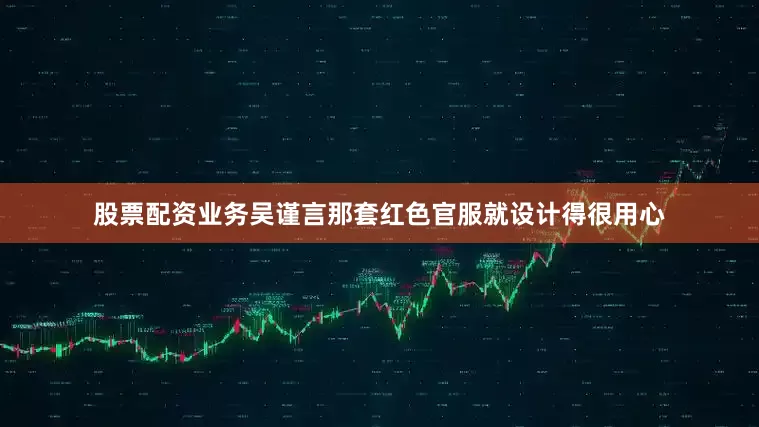 股票配资业务吴谨言那套红色官服就设计得很用心