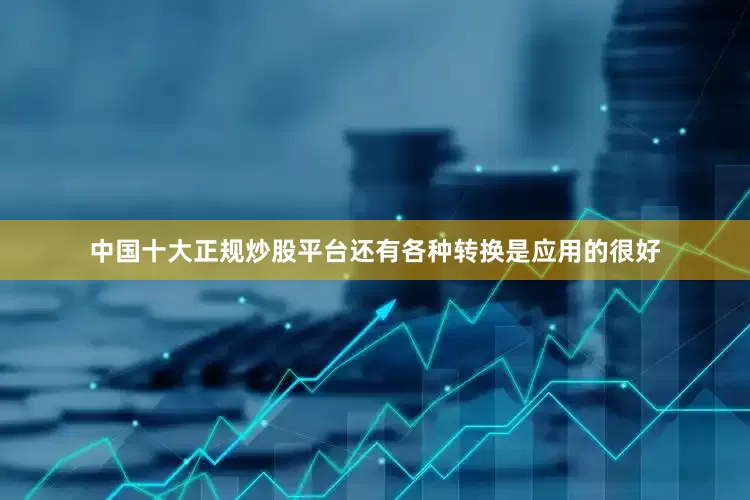 中国十大正规炒股平台还有各种转换是应用的很好