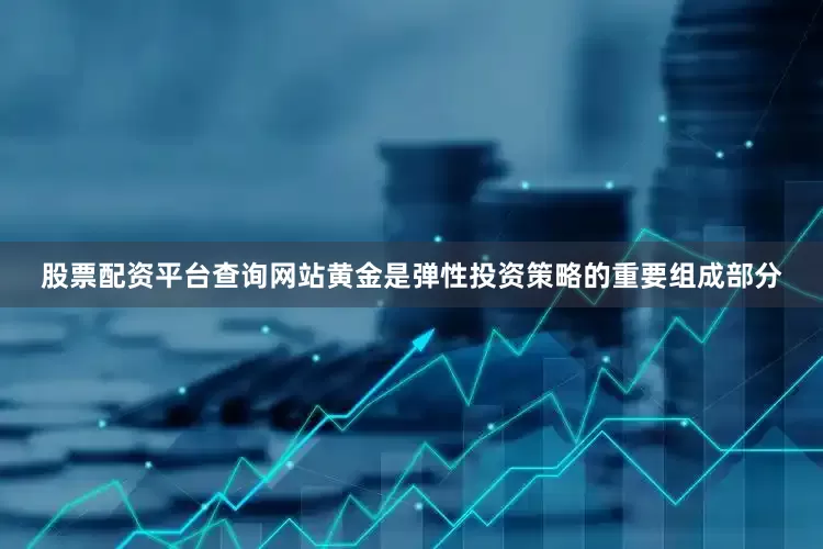 股票配资平台查询网站黄金是弹性投资策略的重要组成部分