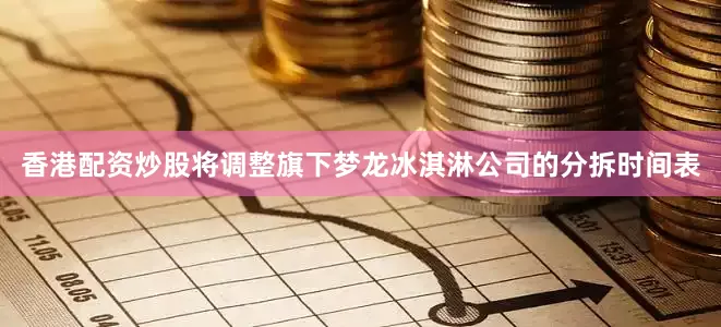 香港配资炒股将调整旗下梦龙冰淇淋公司的分拆时间表