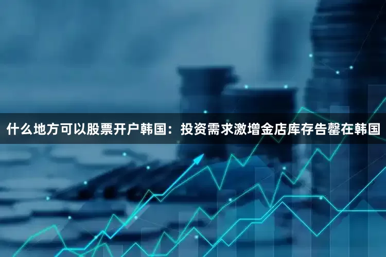什么地方可以股票开户　　韩国：投资需求激增金店库存告罄　　在韩国